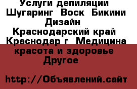 Услуги депиляции: Шугаринг, Воск, Бикини Дизайн - Краснодарский край, Краснодар г. Медицина, красота и здоровье » Другое   